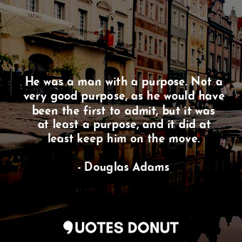 He was a man with a purpose. Not a very good purpose, as he would have been the first to admit, but it was at least a purpose, and it did at least keep him on the move.