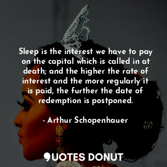 Sleep is the interest we have to pay on the capital which is called in at death; and the higher the rate of interest and the more regularly it is paid, the further the date of redemption is postponed.