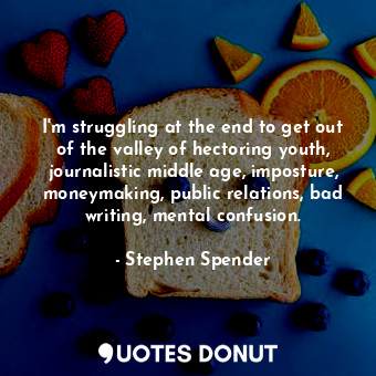  I'm struggling at the end to get out of the valley of hectoring youth, journalis... - Stephen Spender - Quotes Donut