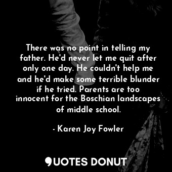  There was no point in telling my father. He'd never let me quit after only one d... - Karen Joy Fowler - Quotes Donut