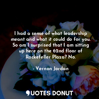  I had a sense of what leadership meant and what it could do for you. So am I sur... - Vernon Jordan - Quotes Donut