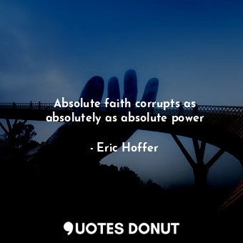 Absolute faith corrupts as absolutely as absolute power