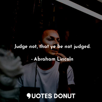 Judge not, that ye be not judged.