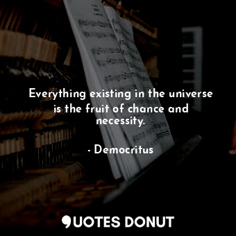 Everything existing in the universe is the fruit of chance and necessity.