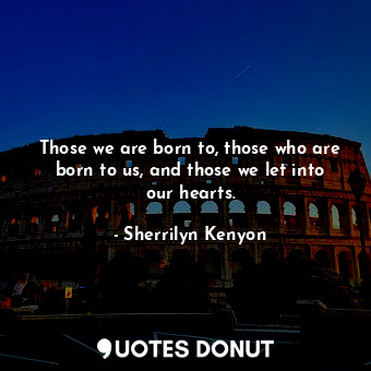 Those we are born to, those who are born to us, and those we let into our hearts.