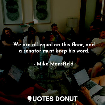  We are all equal on this floor, and a senator must keep his word.... - Mike Mansfield - Quotes Donut