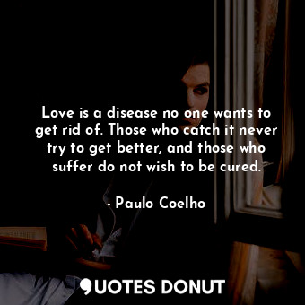  Love is a disease no one wants to get rid of. Those who catch it never try to ge... - Paulo Coelho - Quotes Donut