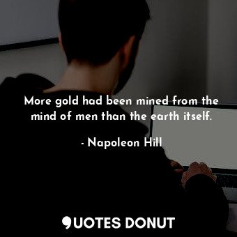 More gold had been mined from the mind of men than the earth itself.