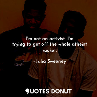 I&#39;m not an activist. I&#39;m trying to get off the whole atheist racket.