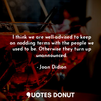  I think we are well-advised to keep on nodding terms with the people we used to ... - Joan Didion - Quotes Donut