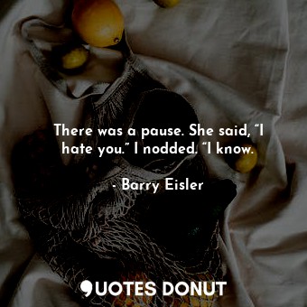  There was a pause. She said, “I hate you.” I nodded. “I know.... - Barry Eisler - Quotes Donut