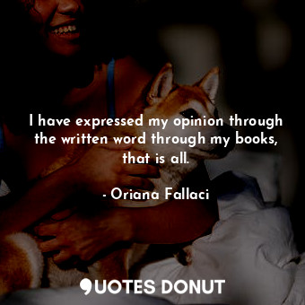  I have expressed my opinion through the written word through my books, that is a... - Oriana Fallaci - Quotes Donut