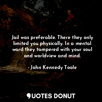  Jail was preferable. There they only limited you physically. In a mental ward th... - John Kennedy Toole - Quotes Donut