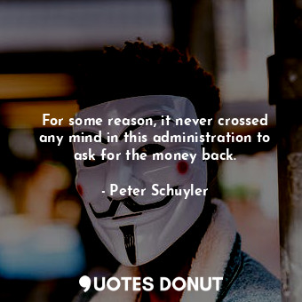  For some reason, it never crossed any mind in this administration to ask for the... - Peter Schuyler - Quotes Donut