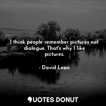  I think people remember pictures not dialogue. That&#39;s why I like pictures.... - David Lean - Quotes Donut