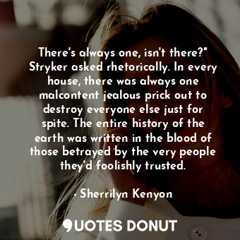 There's always one, isn't there?" Stryker asked rhetorically. In every house, there was always one malcontent jealous prick out to destroy everyone else just for spite. The entire history of the earth was written in the blood of those betrayed by the very people they'd foolishly trusted.