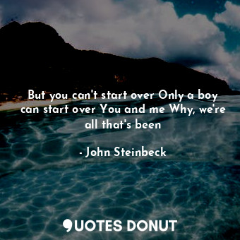 But you can't start over Only a boy can start over You and me Why, we're all tha... - John Steinbeck - Quotes Donut