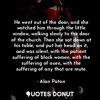 He went out of the door, and she watched him through the little window, walking slowly to the door of the church. Then she sat down at his table, and put her head on it, and was silent, with the patient suffering of black women, with the suffering of oxen, with the suffering of any that are mute.