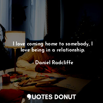  I love coming home to somebody, I love being in a relationship.... - Daniel Radcliffe - Quotes Donut