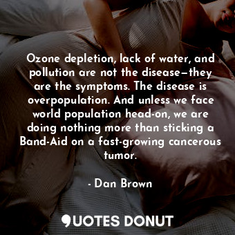 Ozone depletion, lack of water, and pollution are not the disease—they are the symptoms. The disease is overpopulation. And unless we face world population head-on, we are doing nothing more than sticking a Band-Aid on a fast-growing cancerous tumor.
