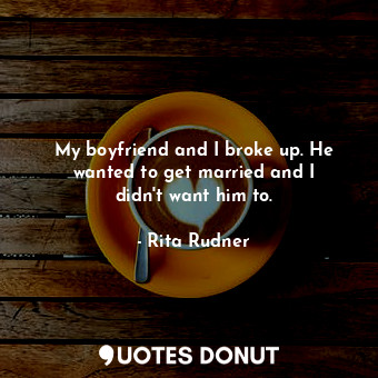  My boyfriend and I broke up. He wanted to get married and I didn&#39;t want him ... - Rita Rudner - Quotes Donut