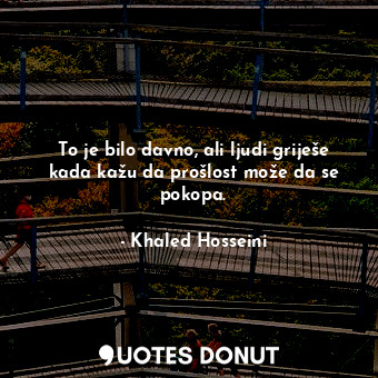  To je bilo davno, ali ljudi griješe kada kažu da prošlost može da se pokopa.... - Khaled Hosseini - Quotes Donut