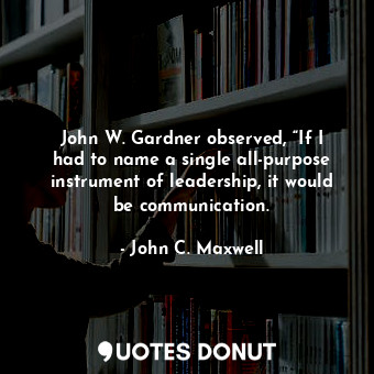 John W. Gardner observed, “If I had to name a single all-purpose instrument of leadership, it would be communication.