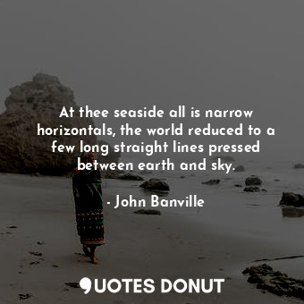  At thee seaside all is narrow horizontals, the world reduced to a few long strai... - John Banville - Quotes Donut