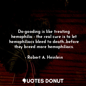 Do-gooding is like treating hemophilia - the real cure is to let hemophiliacs bleed to death...before they breed more hemophiliacs.