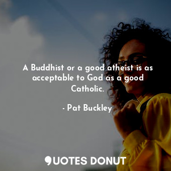  A Buddhist or a good atheist is as acceptable to God as a good Catholic.... - Pat Buckley - Quotes Donut