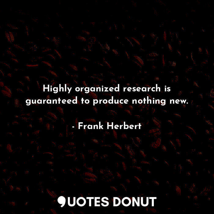 Highly organized research is guaranteed to produce nothing new.