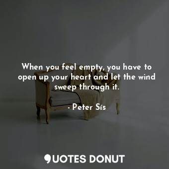 When you feel empty, you have to open up your heart and let the wind sweep through it.