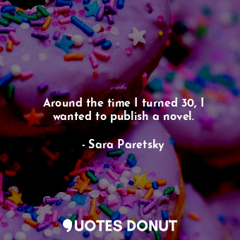  Around the time I turned 30, I wanted to publish a novel.... - Sara Paretsky - Quotes Donut