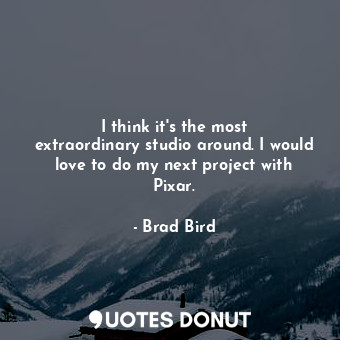  I think it&#39;s the most extraordinary studio around. I would love to do my nex... - Brad Bird - Quotes Donut