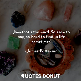 Joy—that’s the word. So easy to say, so hard to find in life sometimes.