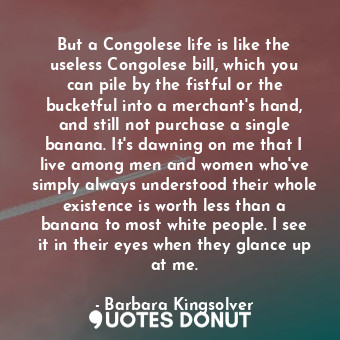  But a Congolese life is like the useless Congolese bill, which you can pile by t... - Barbara Kingsolver - Quotes Donut