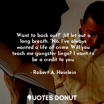 Want to back out?” Jill let out a long breath. “No. I’ve always wanted a life of crime. Will you teach me gangster lingo? I want to be a credit to you.