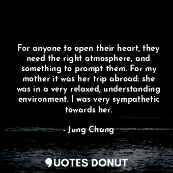  For anyone to open their heart, they need the right atmosphere, and something to... - Jung Chang - Quotes Donut