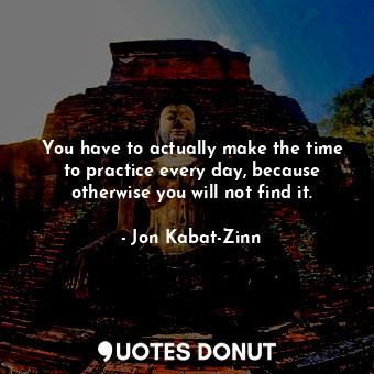  You have to actually make the time to practice every day, because otherwise you ... - Jon Kabat-Zinn - Quotes Donut