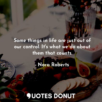 Some things in life are just out of our control. It's what we do about them that counts.