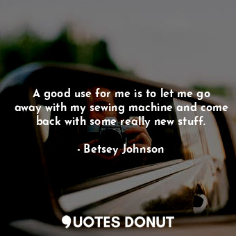  A good use for me is to let me go away with my sewing machine and come back with... - Betsey Johnson - Quotes Donut