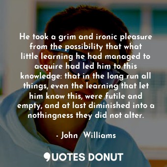  He took a grim and ironic pleasure from the possibility that what little learnin... - John  Williams - Quotes Donut