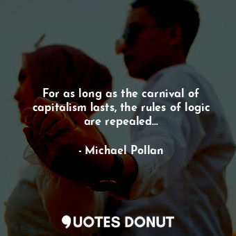 For as long as the carnival of capitalism lasts, the rules of logic are repealed...