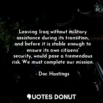  Leaving Iraq without military assistance during its transition, and before it is... - Doc Hastings - Quotes Donut