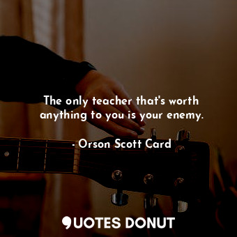 The only teacher that's worth anything to you is your enemy.