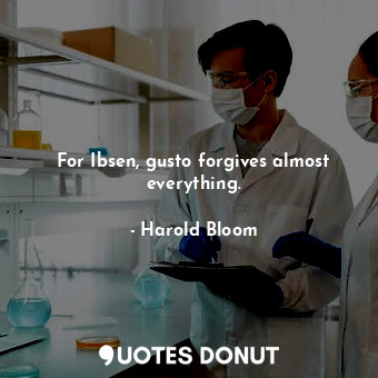  For Ibsen, gusto forgives almost everything.... - Harold Bloom - Quotes Donut