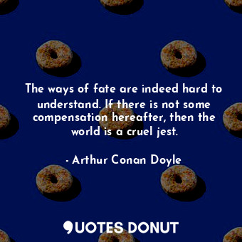 The ways of fate are indeed hard to understand. If there is not some compensation hereafter, then the world is a cruel jest.