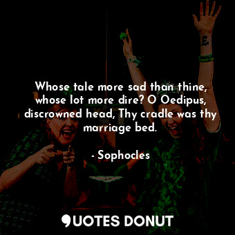  Whose tale more sad than thine, whose lot more dire? O Oedipus, discrowned head,... - Sophocles - Quotes Donut