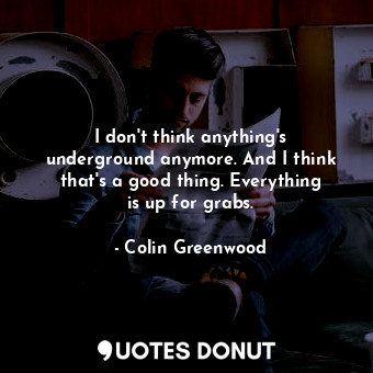  I don&#39;t think anything&#39;s underground anymore. And I think that&#39;s a g... - Colin Greenwood - Quotes Donut