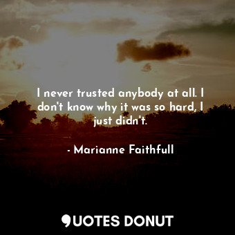  I never trusted anybody at all. I don&#39;t know why it was so hard, I just didn... - Marianne Faithfull - Quotes Donut